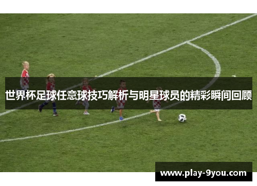 世界杯足球任意球技巧解析与明星球员的精彩瞬间回顾