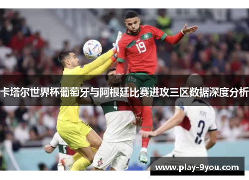 卡塔尔世界杯葡萄牙与阿根廷比赛进攻三区数据深度分析