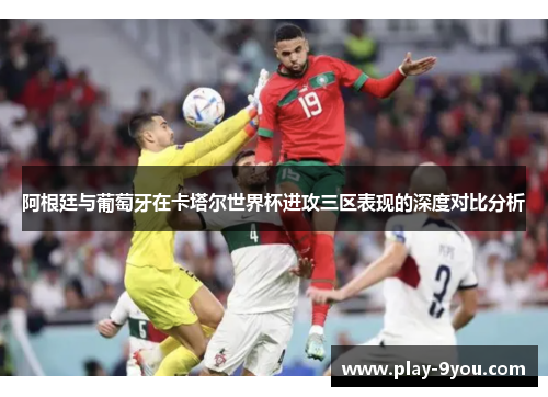 阿根廷与葡萄牙在卡塔尔世界杯进攻三区表现的深度对比分析