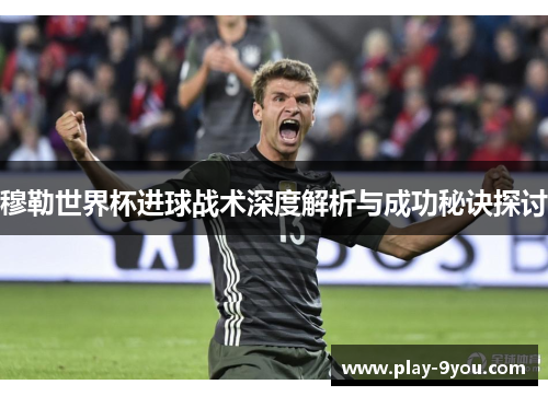 穆勒世界杯进球战术深度解析与成功秘诀探讨