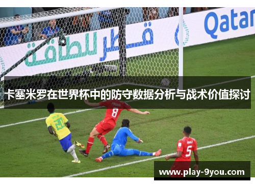 卡塞米罗在世界杯中的防守数据分析与战术价值探讨