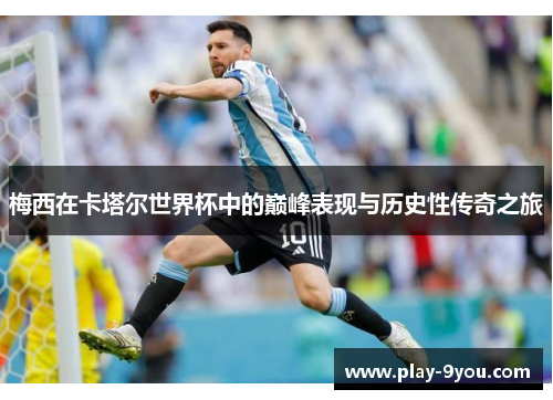 梅西在卡塔尔世界杯中的巅峰表现与历史性传奇之旅