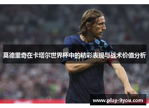 莫德里奇在卡塔尔世界杯中的精彩表现与战术价值分析