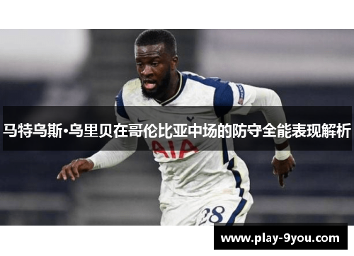 马特乌斯·乌里贝在哥伦比亚中场的防守全能表现解析