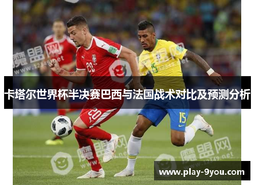 卡塔尔世界杯半决赛巴西与法国战术对比及预测分析