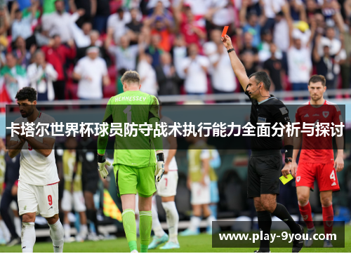 卡塔尔世界杯球员防守战术执行能力全面分析与探讨