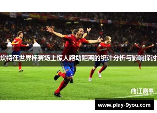 坎特在世界杯赛场上惊人跑动距离的统计分析与影响探讨