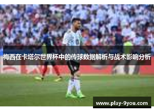梅西在卡塔尔世界杯中的传球数据解析与战术影响分析
