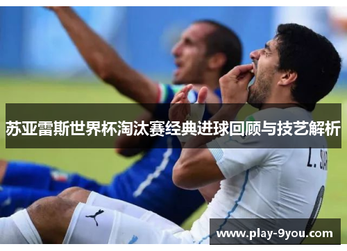 苏亚雷斯世界杯淘汰赛经典进球回顾与技艺解析