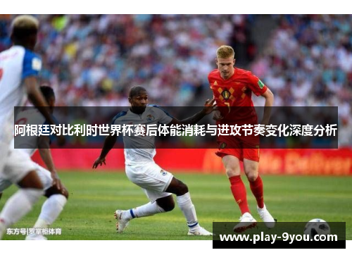 阿根廷对比利时世界杯赛后体能消耗与进攻节奏变化深度分析