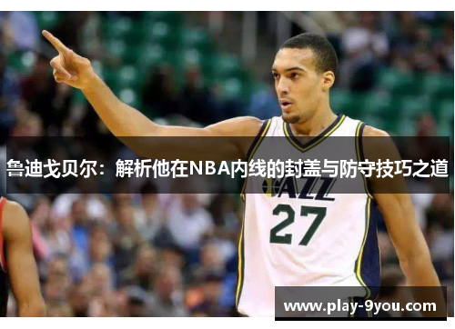 鲁迪戈贝尔：解析他在NBA内线的封盖与防守技巧之道