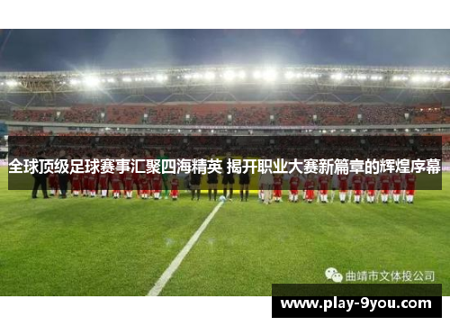 全球顶级足球赛事汇聚四海精英 揭开职业大赛新篇章的辉煌序幕