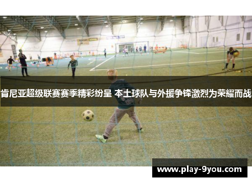 肯尼亚超级联赛赛季精彩纷呈 本土球队与外援争锋激烈为荣耀而战