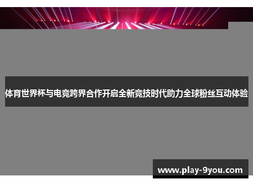 体育世界杯与电竞跨界合作开启全新竞技时代助力全球粉丝互动体验
