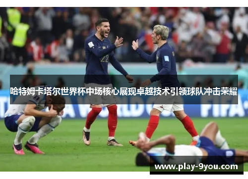 哈特姆卡塔尔世界杯中场核心展现卓越技术引领球队冲击荣耀