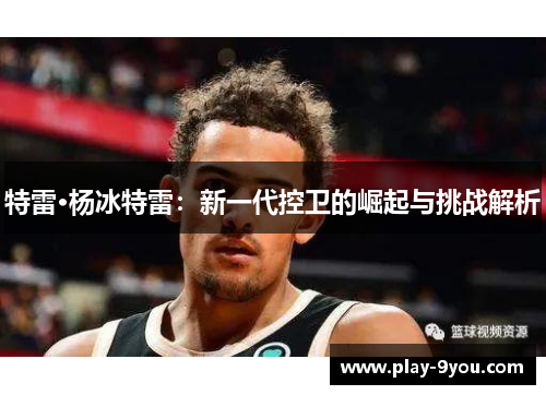 特雷·杨冰特雷：新一代控卫的崛起与挑战解析