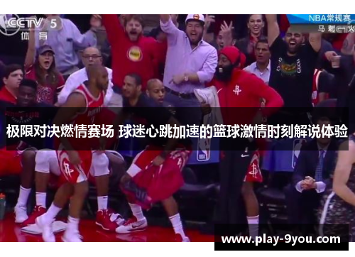 极限对决燃情赛场 球迷心跳加速的篮球激情时刻解说体验