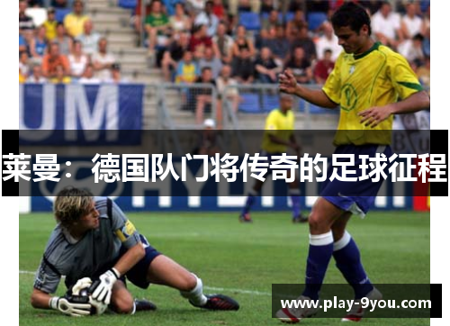莱曼：德国队门将传奇的足球征程