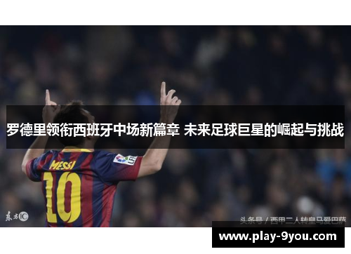 罗德里领衔西班牙中场新篇章 未来足球巨星的崛起与挑战