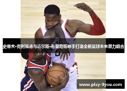 史蒂夫·克利福德与迈尔斯·布里奇斯联手打造全新篮球未来潜力组合