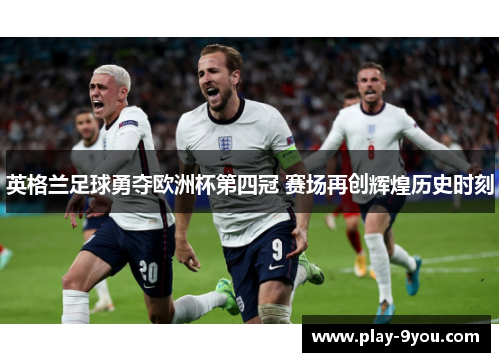 英格兰足球勇夺欧洲杯第四冠 赛场再创辉煌历史时刻