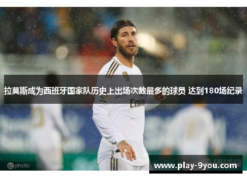 拉莫斯成为西班牙国家队历史上出场次数最多的球员 达到180场纪录