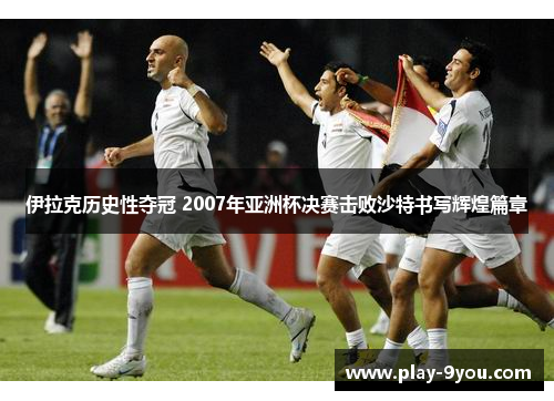 伊拉克历史性夺冠 2007年亚洲杯决赛击败沙特书写辉煌篇章