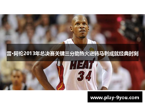 雷·阿伦2013年总决赛关键三分助热火逆转马刺成就经典时刻