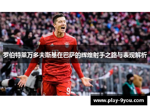 罗伯特莱万多夫斯基在巴萨的辉煌射手之路与表现解析