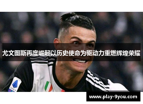 尤文图斯再度崛起以历史使命为驱动力重燃辉煌荣耀
