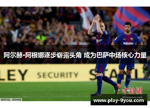 阿尔赫·阿根娜逐步崭露头角 成为巴萨中场核心力量