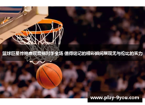 篮球巨星惊艳表现震撼对手全场 值得铭记的精彩瞬间展现无与伦比的实力