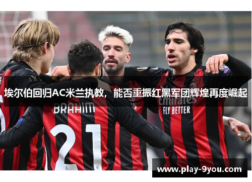 埃尔伯回归AC米兰执教，能否重振红黑军团辉煌再度崛起