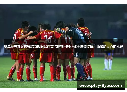 畅享世界杯足球赛精彩瞬间尽在高清视频回放让你不再错过每一场激动人心的比赛