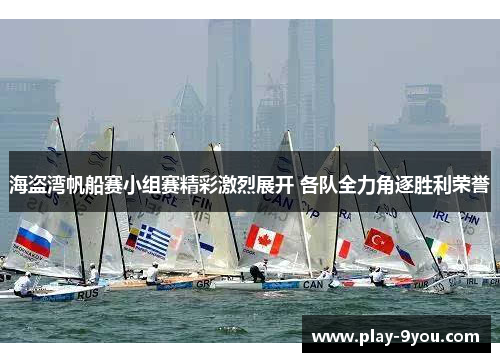 海盗湾帆船赛小组赛精彩激烈展开 各队全力角逐胜利荣誉
