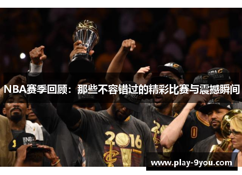NBA赛季回顾：那些不容错过的精彩比赛与震撼瞬间
