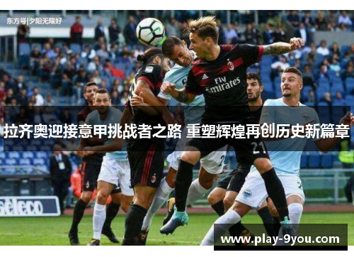 拉齐奥迎接意甲挑战者之路 重塑辉煌再创历史新篇章