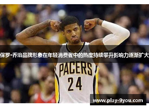 保罗·乔治品牌形象在年轻消费者中的热度持续攀升影响力逐渐扩大