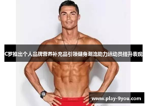 C罗推出个人品牌营养补充品引领健身潮流助力运动员提升表现