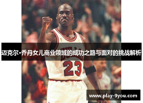 迈克尔·乔丹女儿商业领域的成功之路与面对的挑战解析