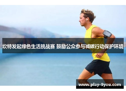 坎特发起绿色生活挑战赛 鼓励公众参与减碳行动保护环境