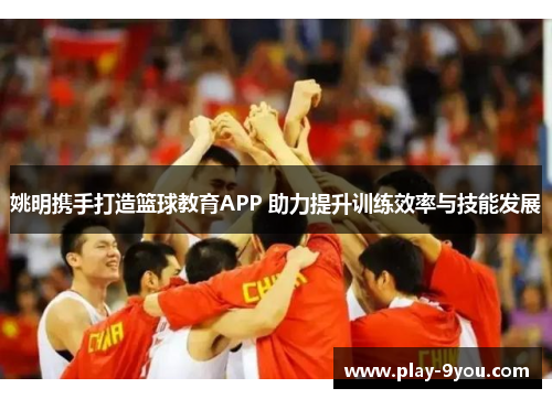 姚明携手打造篮球教育APP 助力提升训练效率与技能发展