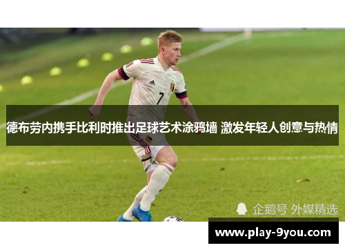 德布劳内携手比利时推出足球艺术涂鸦墙 激发年轻人创意与热情