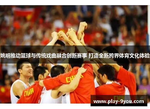 姚明推动篮球与传统戏曲融合创新赛事 打造全新跨界体育文化体验