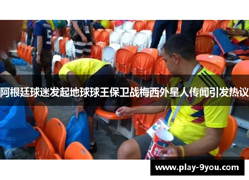 阿根廷球迷发起地球球王保卫战梅西外星人传闻引发热议