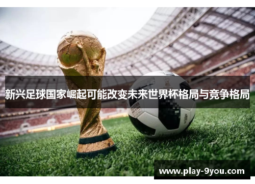 新兴足球国家崛起可能改变未来世界杯格局与竞争格局