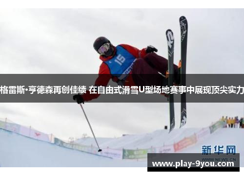 格雷斯·亨德森再创佳绩 在自由式滑雪U型场地赛事中展现顶尖实力