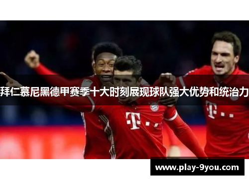 拜仁慕尼黑德甲赛季十大时刻展现球队强大优势和统治力