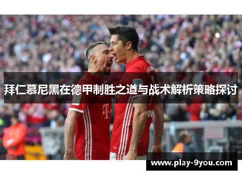 拜仁慕尼黑在德甲制胜之道与战术解析策略探讨