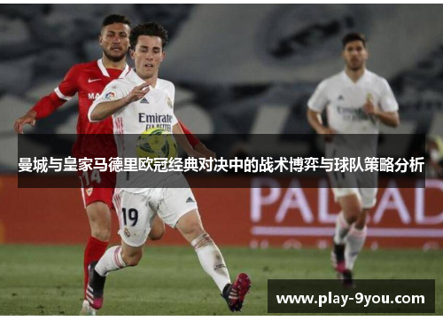 曼城与皇家马德里欧冠经典对决中的战术博弈与球队策略分析